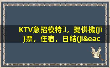 KTV急招模特，提供機(jī)票，住宿，日結(jié)